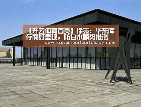 【开云体育首页】徐策:华东库存利好显现,防白水顺势推涨(图1) 开云体育
