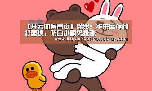 【开云体育首页】徐策:华东库存利好显现,防白水顺势推涨(图3) 开云体育首页