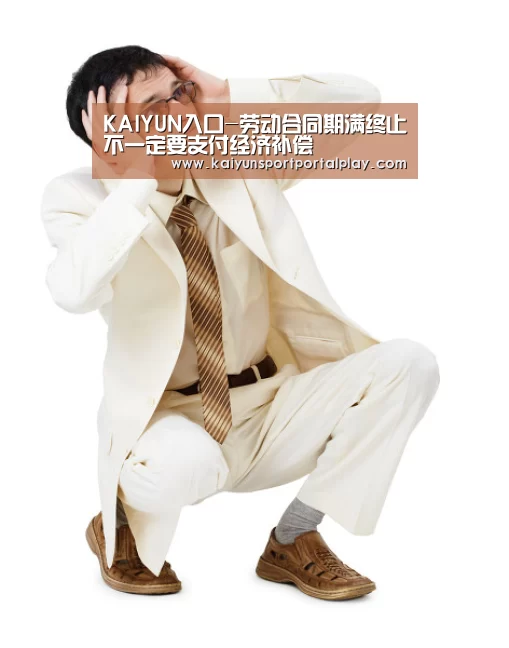 KAIYUN入口-劳动合同期满终止不一定要支付经济补偿(图1) KAIYUN入口