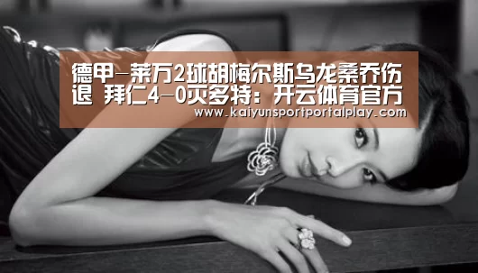 德甲-莱万2球胡梅尔斯乌龙桑乔伤退 拜仁4-0灭多特:开云体育官方入口(图1) 开云体育官方入口