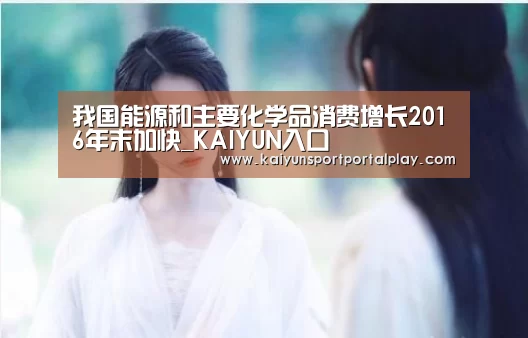 我国能源和主要化学品消费增长2016年末加快_KAIYUN入口(图3) 开云体育官方入口