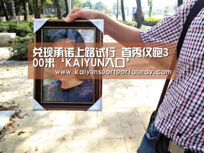 兑现承诺上路试行 首秀仅跑300米‘KAIYUN入口’(图1) KAIYUN入口