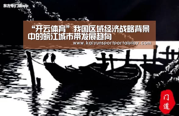 “开云体育”我国区域经济战略背景中的皖江城市带发展趋向(图1) KAIYUN入口